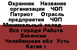 Охранник › Название организации ­ ЧОП «Патриот» › Отрасль предприятия ­ ЧОП › Минимальный оклад ­ 1 - Все города Работа » Вакансии   . Челябинская обл.,Усть-Катав г.